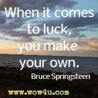 When it comes to luck, you make your own. Bruce Springsteen