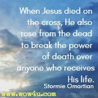 When Jesus died on the cross, He also rose from the dead to break the power of death over anyone who receives His life. Stormie Omartian