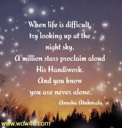 When life is difficult, try looking up at the night sky. 
A million stars proclaim aloud His Handiwork. And you know 
you are never alone.
 Anusha Atukorala
