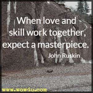 When love and skill work together, expect a masterpiece. 
John Ruskin 