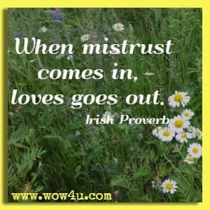 When mistrust comes in, loves goes out. Irish Proverb