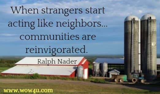 When strangers start acting like neighbors...communities are reinvigorated. Ralph Nader