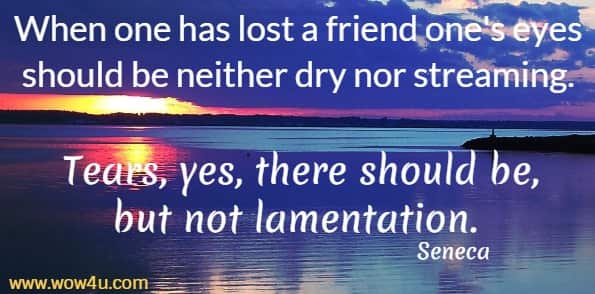 When one has lost a friend one's eyes should be neither dry nor streaming. 
Tears, yes, there should be, but not lamentation. Seneca