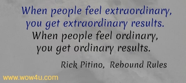  When people feel extraordinary, you get extraordinary results. 
When people feel ordinary, you get ordinary results.  Rick Pitino,  Rebound Rules