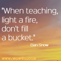 When teaching, light a fire, don't fill a bucket. Dan Snow
