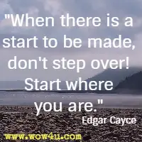 When there is a start to be made, don't step over! Start where you are. Edgar Cayce