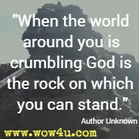 When the world around you is crumbling God is the rock on which you can stand.  Author Unknown