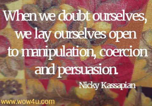 When we doubt ourselves, we lay ourselves open to manipulation, coercion and persuasion.
Nicky Kassapian