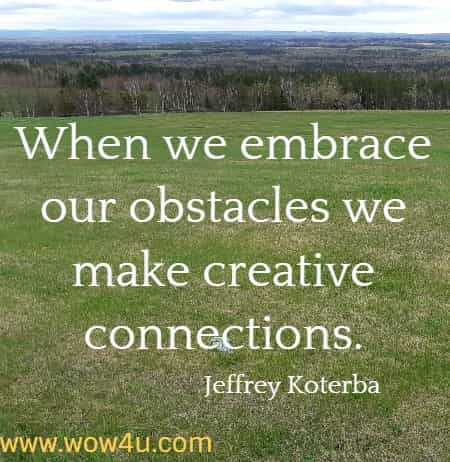 When we embrace our obstacles we make creative connections.
Jeffrey Koterba
