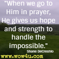 When we go to Him in prayer, He gives us hope and strength to handle the impossible. Shane DeCreshio