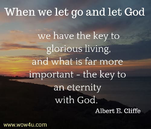 When we let go and let God we have the key to glorious living, 
and what is far more important - the key to an eternity with God.  Albert E. Cliffe