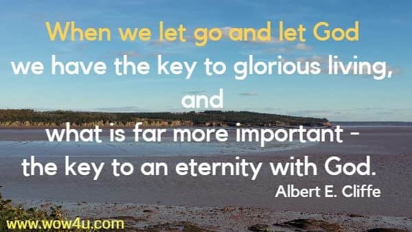 When we let go and let God we have the key to glorious living, 
and what is far more important - the key to an eternity with God.  Albert E. Cliffe