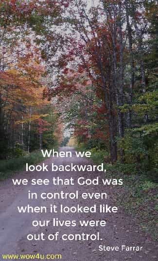 When we look backward, we see that God was in control even 
when it looked like our lives were out of control.   Steve Farrar