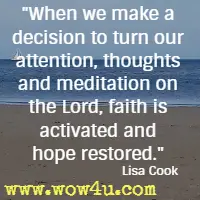 When we make a decision to turn our attention, thoughts and meditation on the Lord, faith is activated and hope restored. Lisa Cook