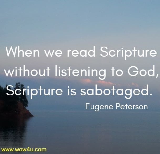 When we read Scripture without listening to God, Scripture is sabotaged. 
 Eugene Peterson 