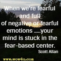 When we're fearful and full of negative or fearful emotions .....your mind is stuck in the fear-based center. Scott Allan