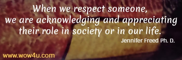 When we respect someone, we are acknowledging and appreciating
 their role in society or in our life.  Jennifer Freed Ph. D.