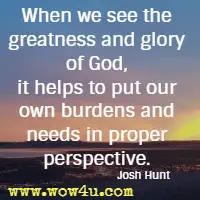 When we see the greatness and glory of God, it helps to put our own burdens and needs in proper perspective. Josh Hunt