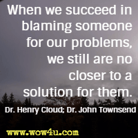When we succeed in blaming someone for our problems, we still are no closer to a solution for them. Dr. Henry Cloud; Dr. John Townsend