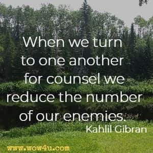 When we turn to one another for counsel we reduce the number of our enemies. Kahlil Gibran