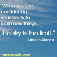 When you are confident in your ability to learn new things, the sky is the limit. Adrienne Stevens