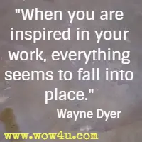 When you are inspired in your work, everything seems to fall into place. Wayne Dyer 