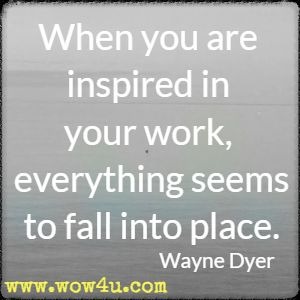 When you are inspired in your work, everything seems to fall into place. Wayne Dyer 