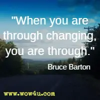 When you are through changing, you are through.  Bruce Barton