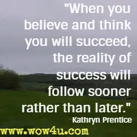When you believe and think you will succeed, the reality of success will follow sooner rather than later. Kathryn Prentice