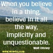 When you believe in a thing, believe in it all the way, implicitly and unquestionable. Walt Disney 