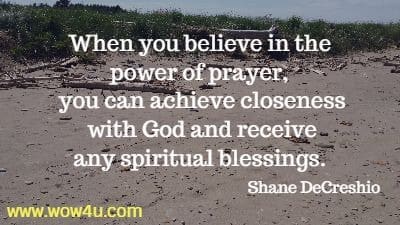 When you believe in the power of prayer, you can achieve closeness
 with God and receive many spiritual blessings. Shane DeCreshio