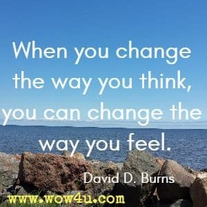 When you change the way you think, you can change the way you feel. David D. Burns