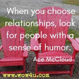 When you choose relationships, look for people with a sense of humor. Ace McCloud