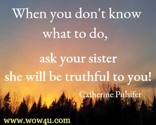 When you don't know what to do, ask your sister she will be truthful to you! Catherine Pulsifer 