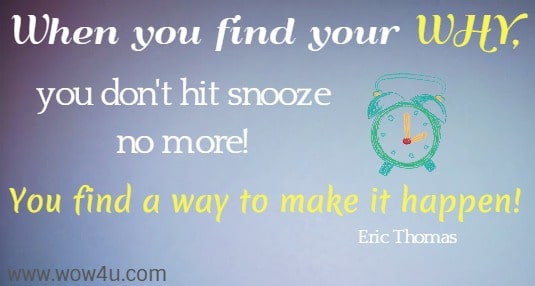 When you find your WHY, you don't hit snooze no more! 
You find a way to make it happen! Eric Thomas