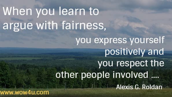 When you learn to argue with fairness, you express yourself positively
 and you respect the other people involved ....   Alexis G. Roldan