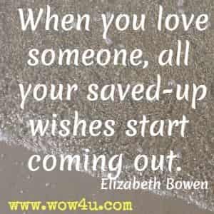 When you love someone, all your saved-up wishes start coming out.  Elizabeth Bowen