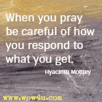 When you pray be careful of how you respond to what you get. Hyacinth Mottley
