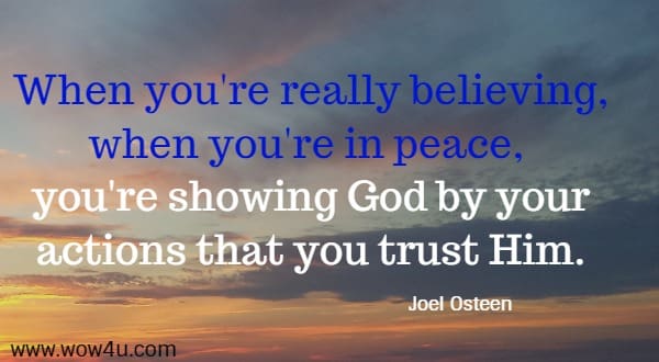 When you're really believing, when you're in peace, 
you're showing God by your actions that you trust Him.
 Joel Osteen 