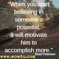 When you start believing in someone's potential, it will motivate him to accomplish more. Brad Peterson