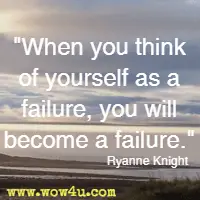 When you think of yourself as a failure, you will become a failure. Ryanne Knight