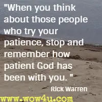 When you think about those people who try your patience, stop and remember how patient God has been with you. Rick Warren