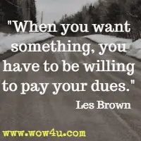 When you want something, you have to be willing to pay your dues. Les Brown