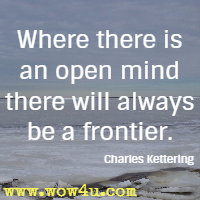 Where there is an open mind there will always be a frontier. 
Charles Kettering 