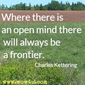 Where there is an open mind there will always be a frontier. Charles Kettering 