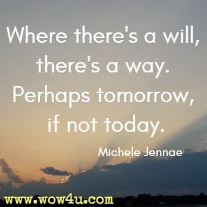 Where there's a will, there's a way. Perhaps tomorrow, if not today. Michele Jennae 