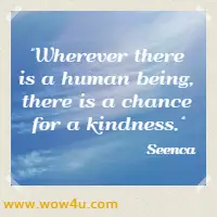 Wherever there is a human being, there is a chance for a kindness. Seenca