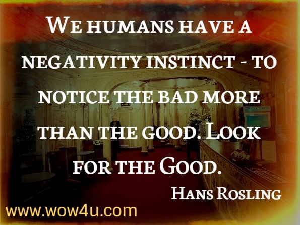 We humans have a negativity instinct - to notice the bad more than the good. Look for the Good. Hans Rosling Factfulness