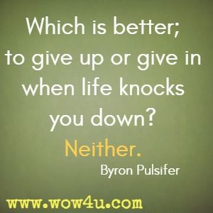 Which is better; to give up or give in when life knocks you down? Neither. Byron Pulsifer