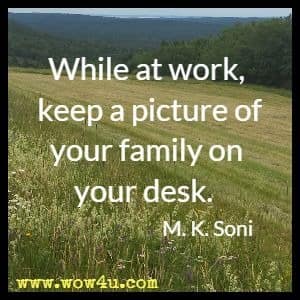 While at work, keep a picture of your family on your desk. M. K. Soni 